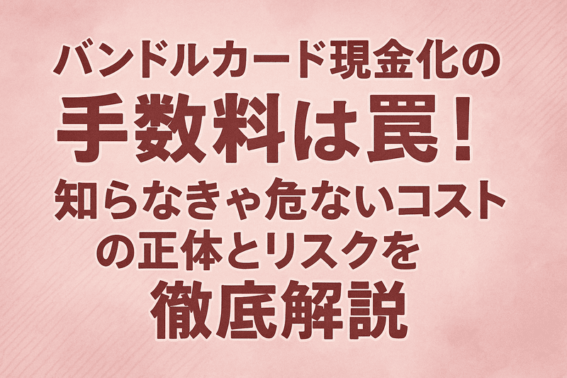 バンドルカード現金化の手数料は罠！知らなきゃ危ないコストの正体とリスクを徹底解説