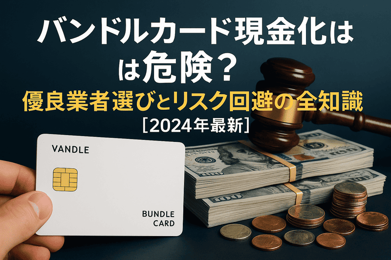 バンドルカード現金化は危険？優良業者選びとリスク回避の全知識【2024年最新】